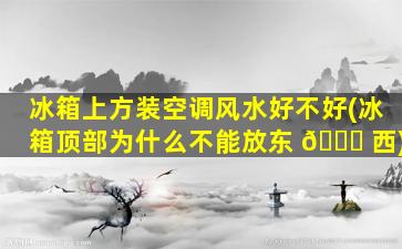 冰箱上方装空调风水好不好(冰箱顶部为什么不能放东 🕊 西)